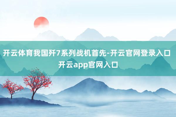 开云体育我国歼7系列战机首先-开云官网登录入口 开云app官网入口