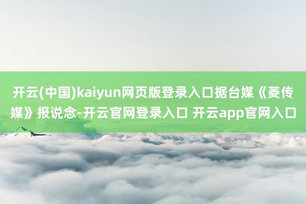 开云(中国)kaiyun网页版登录入口据台媒《菱传媒》报说念-开云官网登录入口 开云app官网入口