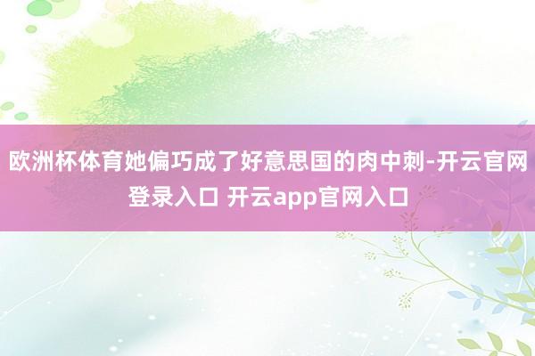 欧洲杯体育她偏巧成了好意思国的肉中刺-开云官网登录入口 开云app官网入口