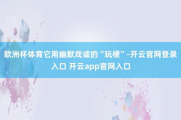 欧洲杯体育它用幽默戏谑的“玩梗”-开云官网登录入口 开云app官网入口