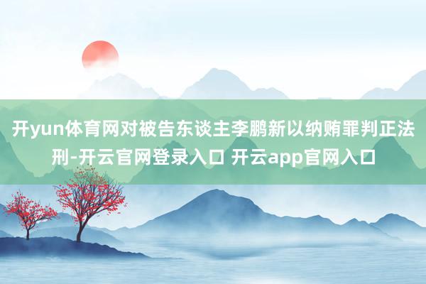 开yun体育网对被告东谈主李鹏新以纳贿罪判正法刑-开云官网登录入口 开云app官网入口