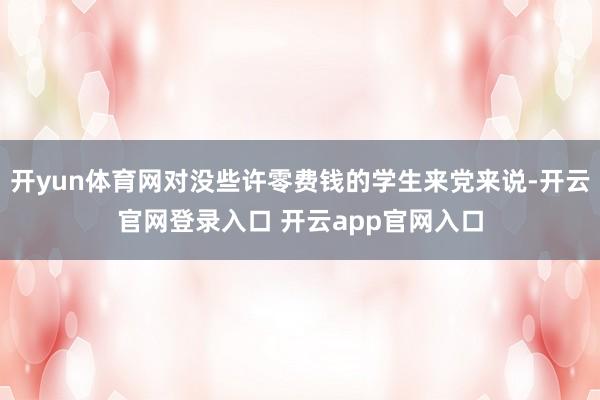 开yun体育网对没些许零费钱的学生来党来说-开云官网登录入口 开云app官网入口