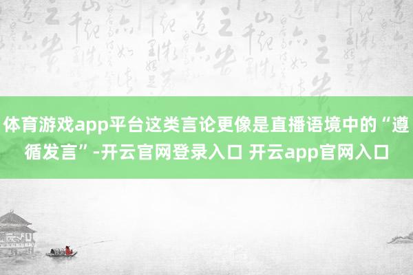 体育游戏app平台这类言论更像是直播语境中的“遵循发言”-开云官网登录入口 开云app官网入口