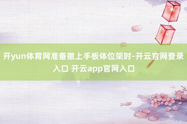 开yun体育网准备撤上手板体位架时-开云官网登录入口 开云app官网入口