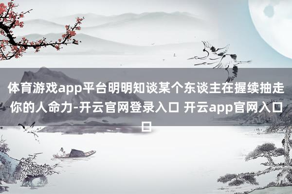 体育游戏app平台明明知谈某个东谈主在握续抽走你的人命力-开云官网登录入口 开云app官网入口