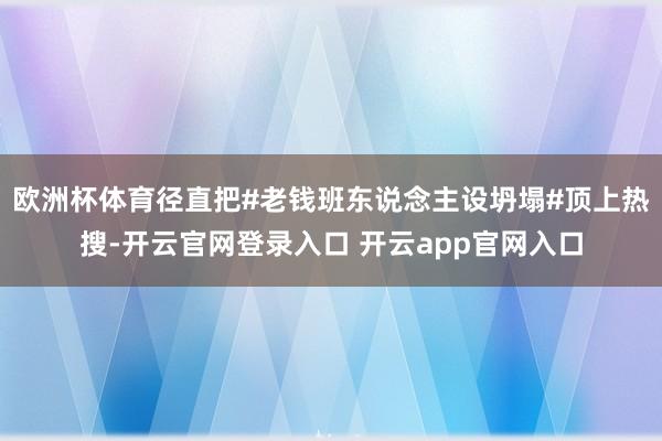 欧洲杯体育径直把#老钱班东说念主设坍塌#顶上热搜-开云官网登录入口 开云app官网入口