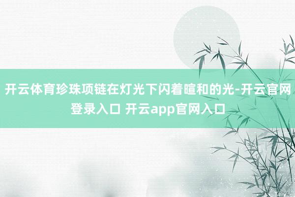 开云体育珍珠项链在灯光下闪着暄和的光-开云官网登录入口 开云app官网入口