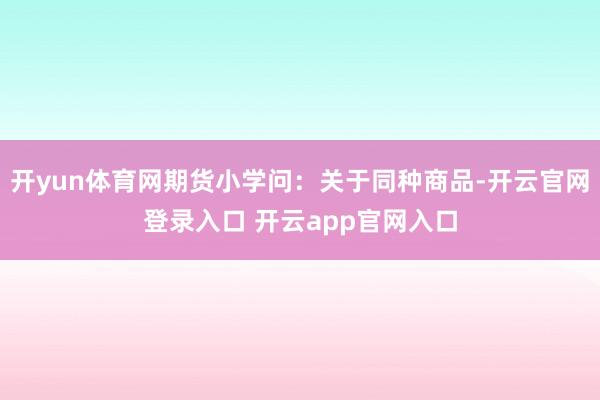开yun体育网期货小学问：关于同种商品-开云官网登录入口 开云app官网入口