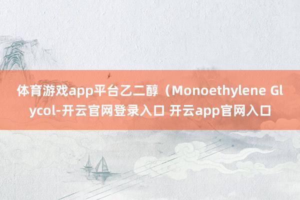体育游戏app平台乙二醇(Monoethylene Glycol-开云官网登录入口 开云app官网入口
